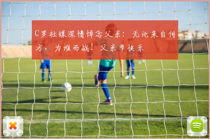 C罗社媒深情悼念父亲:无论来自何方,为谁而战!父亲节快乐️