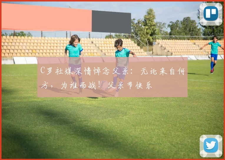 C罗社媒深情悼念父亲：无论来自何方，为谁而战！父亲节快乐️