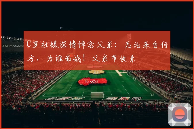 C罗社媒深情悼念父亲：无论来自何方，为谁而战！父亲节快乐️