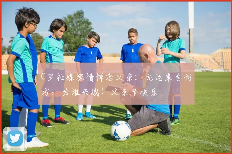 C罗社媒深情悼念父亲:无论来自何方,为谁而战!父亲节快乐️