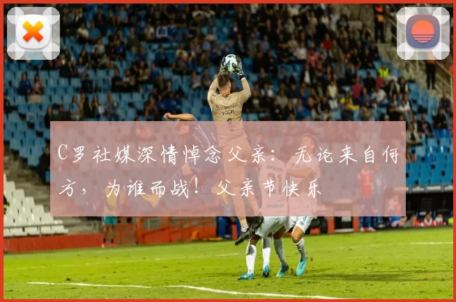 C罗社媒深情悼念父亲：无论来自何方，为谁而战！父亲节快乐️