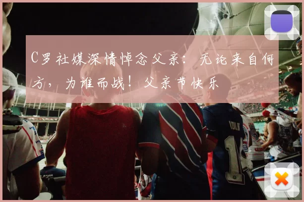 C罗社媒深情悼念父亲：无论来自何方，为谁而战！父亲节快乐️