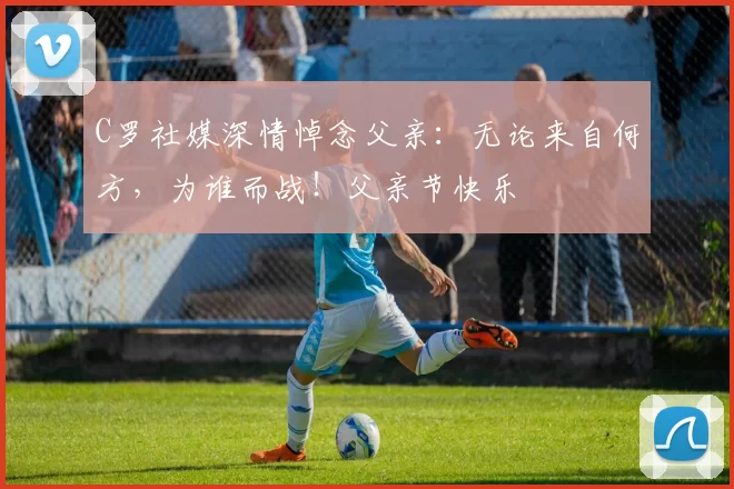 C罗社媒深情悼念父亲：无论来自何方，为谁而战！父亲节快乐️