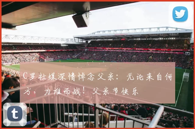 C罗社媒深情悼念父亲:无论来自何方,为谁而战!父亲节快乐️