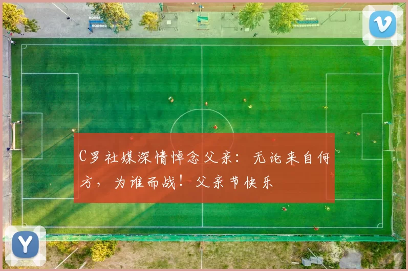 C罗社媒深情悼念父亲:无论来自何方,为谁而战!父亲节快乐️