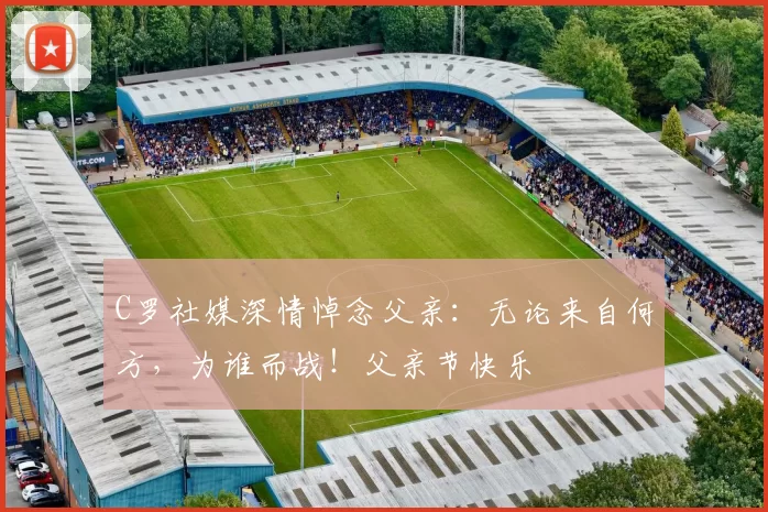 C罗社媒深情悼念父亲：无论来自何方，为谁而战！父亲节快乐️