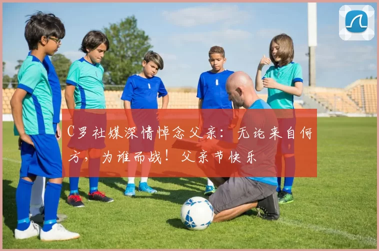 C罗社媒深情悼念父亲：无论来自何方，为谁而战！父亲节快乐️