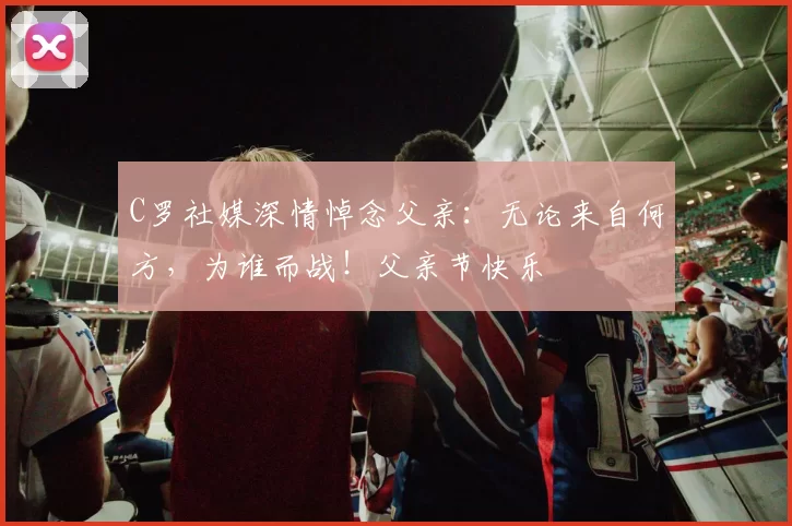 C罗社媒深情悼念父亲：无论来自何方，为谁而战！父亲节快乐️