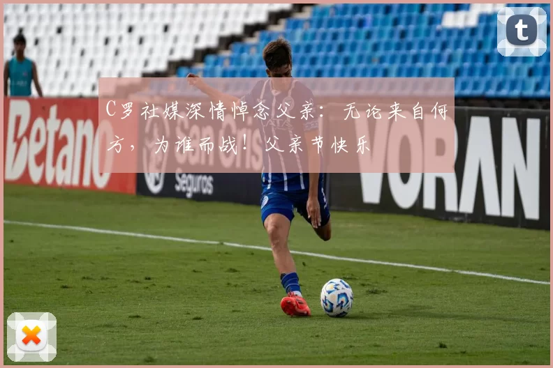 C罗社媒深情悼念父亲:无论来自何方,为谁而战!父亲节快乐️