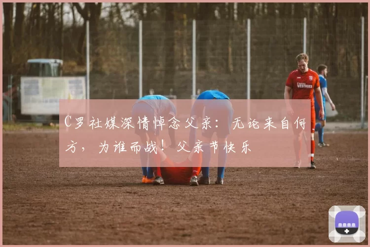 C罗社媒深情悼念父亲：无论来自何方，为谁而战！父亲节快乐️