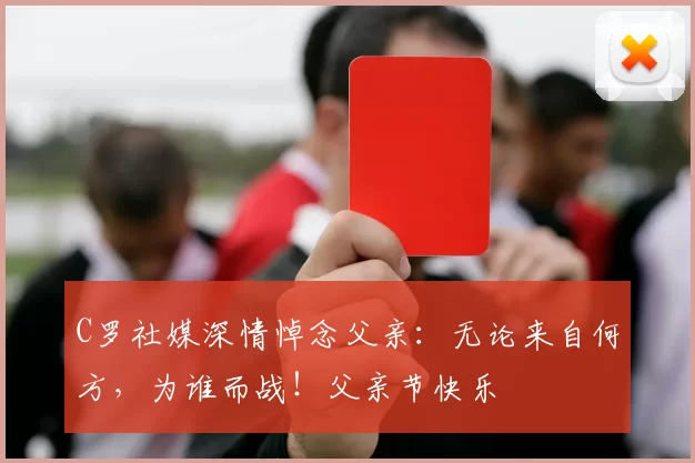 C罗社媒深情悼念父亲：无论来自何方，为谁而战！父亲节快乐️