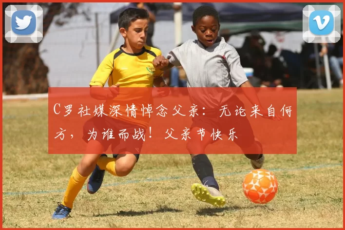 C罗社媒深情悼念父亲:无论来自何方,为谁而战!父亲节快乐️