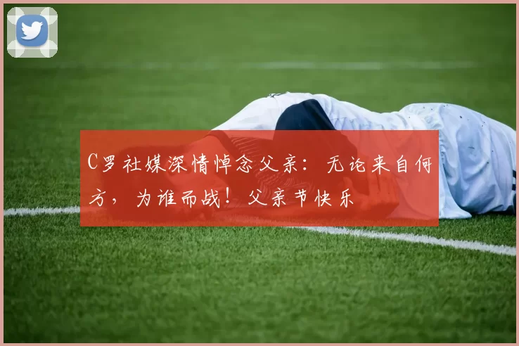 C罗社媒深情悼念父亲：无论来自何方，为谁而战！父亲节快乐️