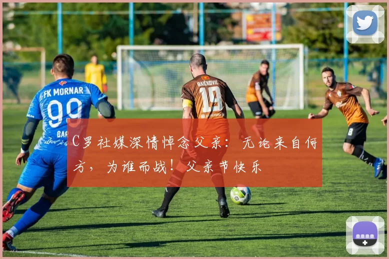 C罗社媒深情悼念父亲:无论来自何方,为谁而战!父亲节快乐️