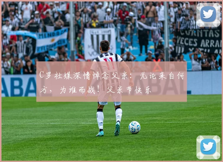 C罗社媒深情悼念父亲:无论来自何方,为谁而战!父亲节快乐️