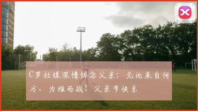 C罗社媒深情悼念父亲：无论来自何方，为谁而战！父亲节快乐️