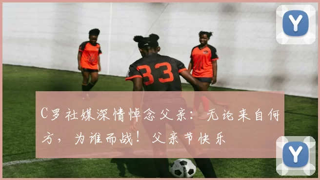 C罗社媒深情悼念父亲：无论来自何方，为谁而战！父亲节快乐️