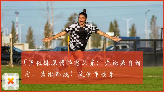 C罗社媒深情悼念父亲：无论来自何方，为谁而战！父亲节快乐️