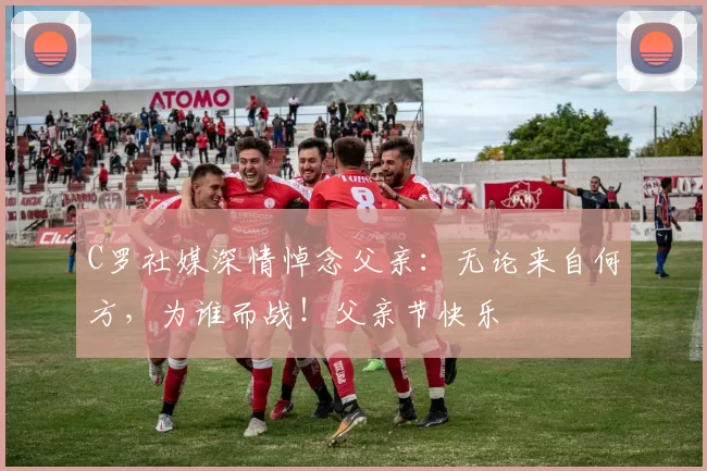 C罗社媒深情悼念父亲：无论来自何方，为谁而战！父亲节快乐️