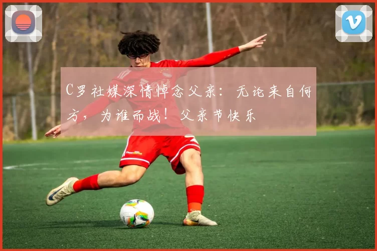 C罗社媒深情悼念父亲:无论来自何方,为谁而战!父亲节快乐️