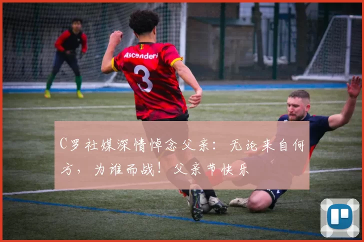 C罗社媒深情悼念父亲:无论来自何方,为谁而战!父亲节快乐️