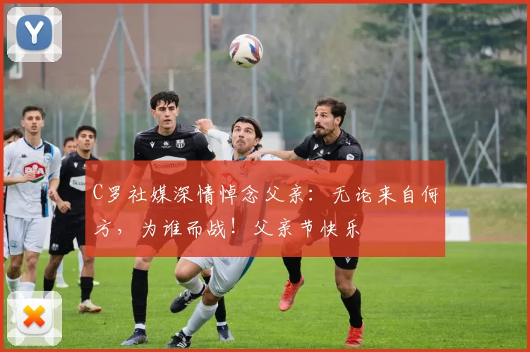 C罗社媒深情悼念父亲：无论来自何方，为谁而战！父亲节快乐️