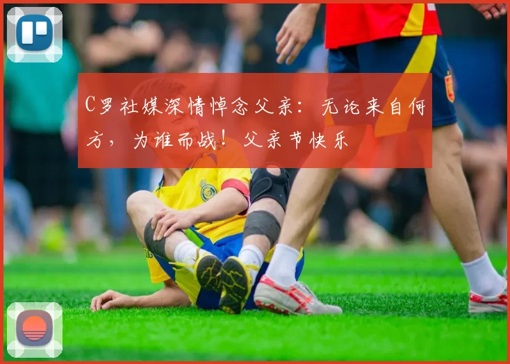 C罗社媒深情悼念父亲:无论来自何方,为谁而战!父亲节快乐️