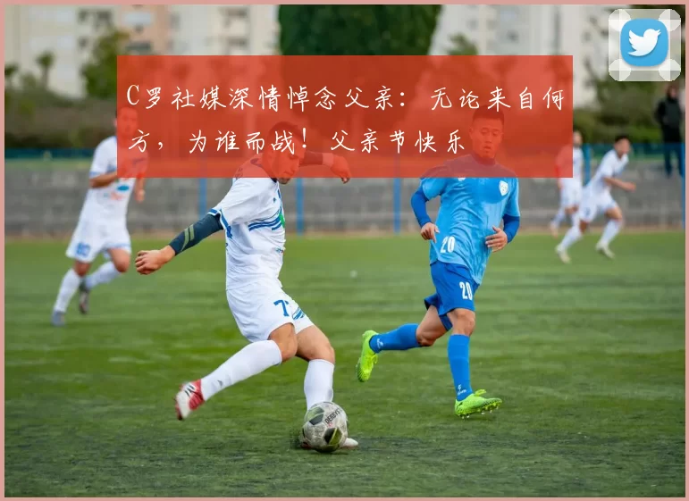 C罗社媒深情悼念父亲：无论来自何方，为谁而战！父亲节快乐️