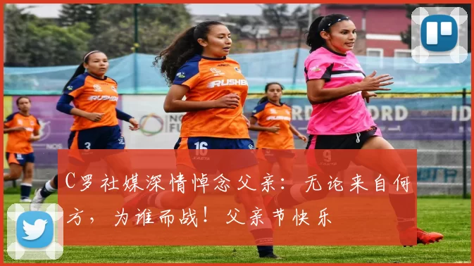 C罗社媒深情悼念父亲：无论来自何方，为谁而战！父亲节快乐️