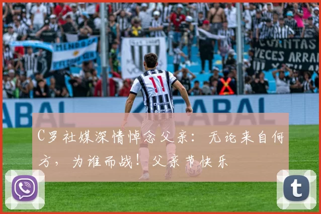 C罗社媒深情悼念父亲：无论来自何方，为谁而战！父亲节快乐️