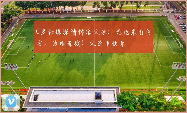 C罗社媒深情悼念父亲：无论来自何方，为谁而战！父亲节快乐️