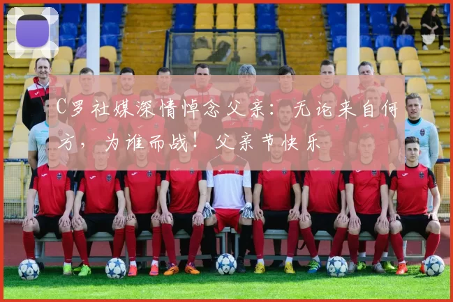 C罗社媒深情悼念父亲：无论来自何方，为谁而战！父亲节快乐️