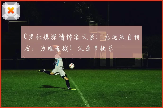 C罗社媒深情悼念父亲:无论来自何方,为谁而战!父亲节快乐️