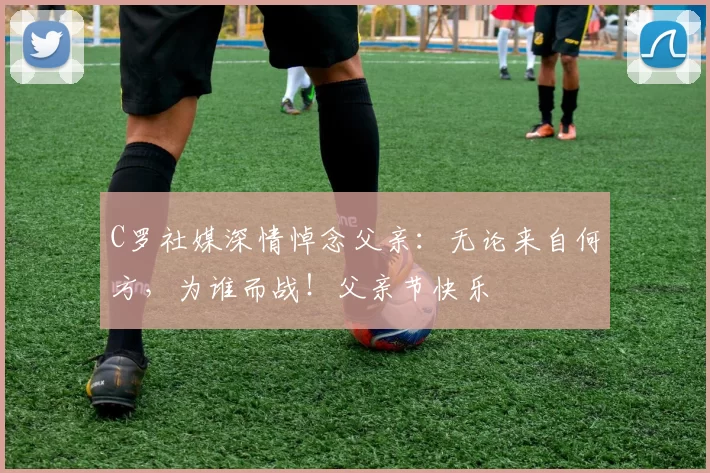 C罗社媒深情悼念父亲：无论来自何方，为谁而战！父亲节快乐️