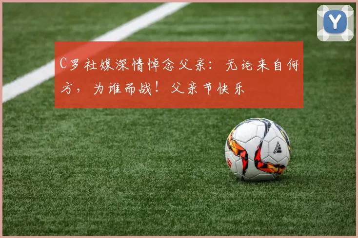 C罗社媒深情悼念父亲：无论来自何方，为谁而战！父亲节快乐️