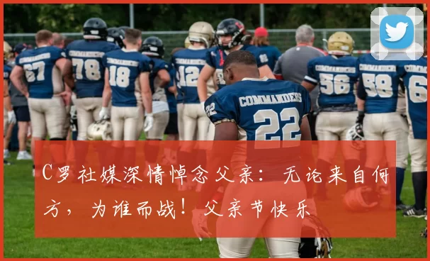 C罗社媒深情悼念父亲：无论来自何方，为谁而战！父亲节快乐️