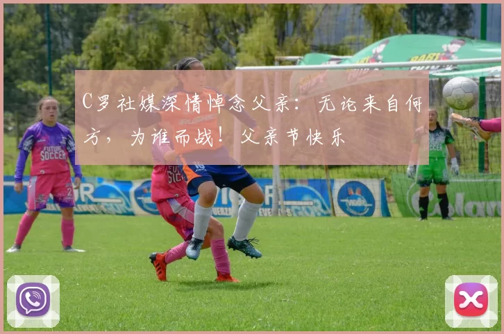 C罗社媒深情悼念父亲:无论来自何方,为谁而战!父亲节快乐️