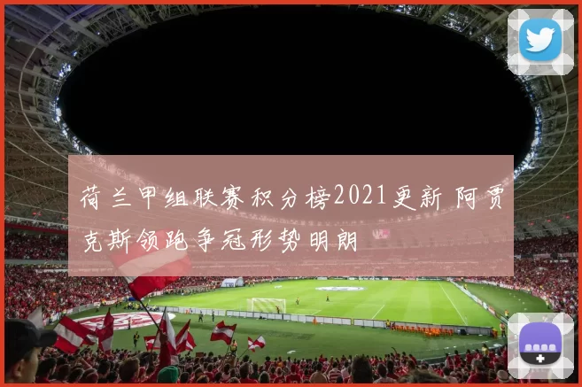 荷兰甲组联赛积分榜2021更新 阿贾克斯领跑争冠形势明朗