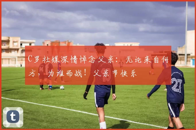 C罗社媒深情悼念父亲:无论来自何方,为谁而战!父亲节快乐️