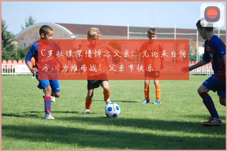 C罗社媒深情悼念父亲:无论来自何方,为谁而战!父亲节快乐️