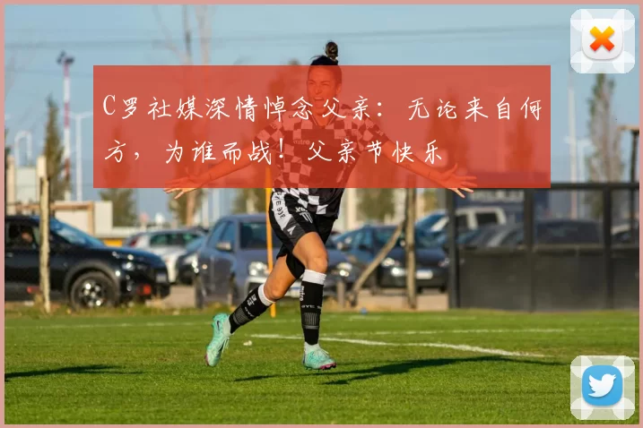 C罗社媒深情悼念父亲:无论来自何方,为谁而战!父亲节快乐️