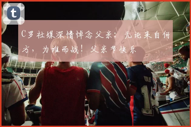 C罗社媒深情悼念父亲：无论来自何方，为谁而战！父亲节快乐️