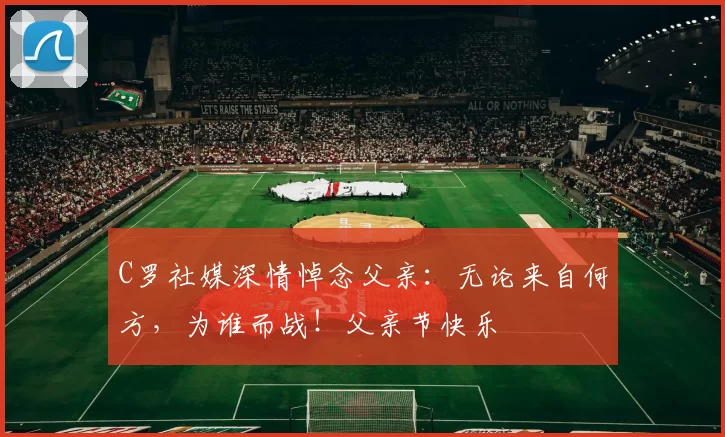 C罗社媒深情悼念父亲:无论来自何方,为谁而战!父亲节快乐️