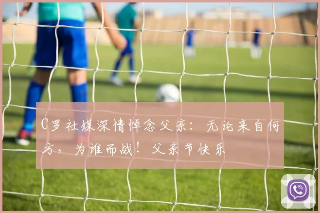 C罗社媒深情悼念父亲：无论来自何方，为谁而战！父亲节快乐️