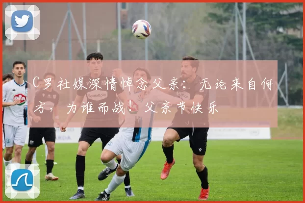 C罗社媒深情悼念父亲：无论来自何方，为谁而战！父亲节快乐️