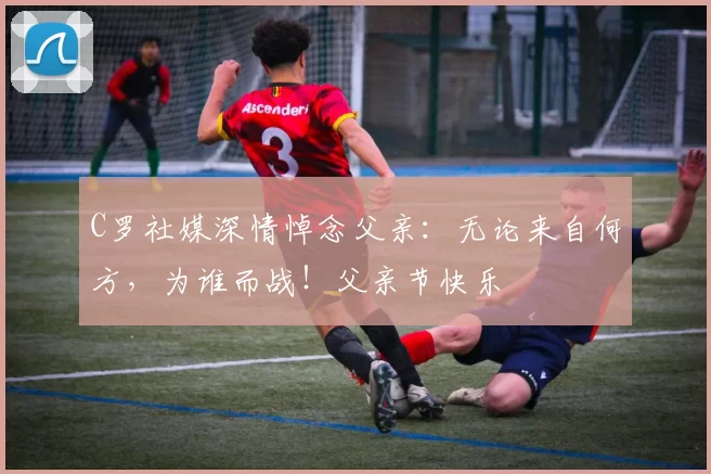 C罗社媒深情悼念父亲：无论来自何方，为谁而战！父亲节快乐️