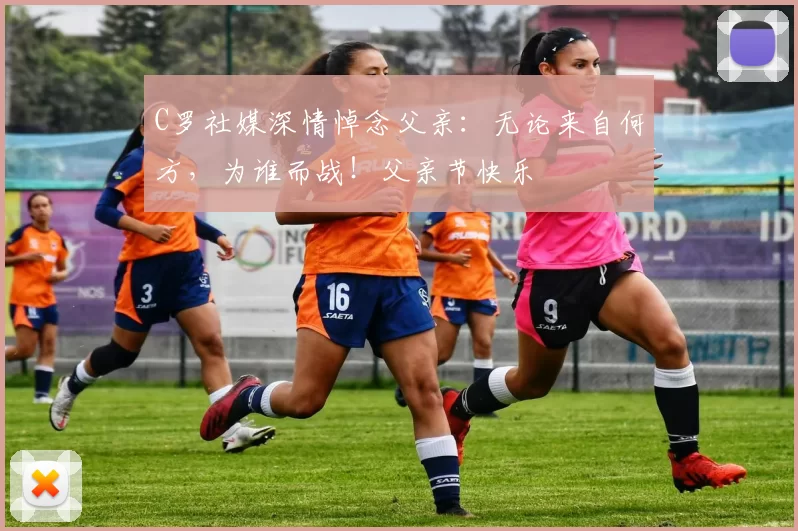 C罗社媒深情悼念父亲：无论来自何方，为谁而战！父亲节快乐️