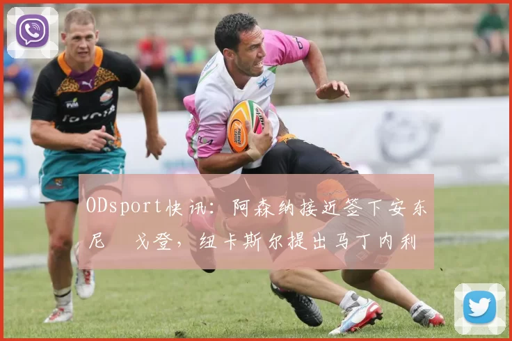 ODsport快讯：阿森纳接近签下安东尼・戈登，纽卡斯尔提出马丁内利交换条件_交易_球员_谈判