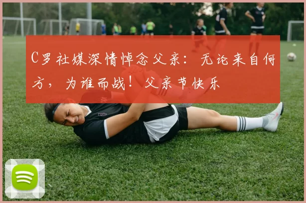 C罗社媒深情悼念父亲:无论来自何方,为谁而战!父亲节快乐️