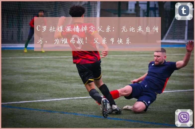 C罗社媒深情悼念父亲:无论来自何方,为谁而战!父亲节快乐️